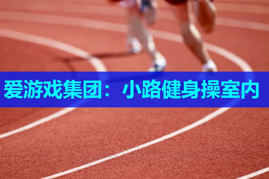 爱游戏集团：小路健身操室内