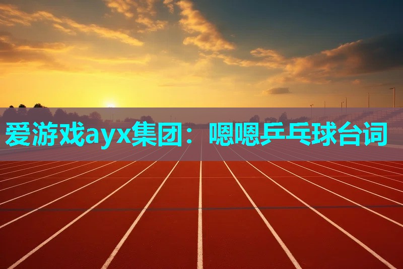 爱游戏ayx集团：嗯嗯乒乓球台词