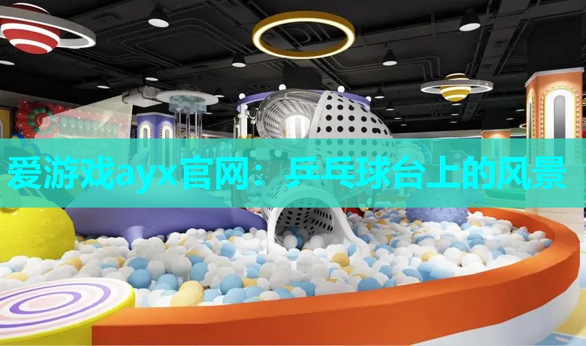 爱游戏ayx官网：乒乓球台上的风景