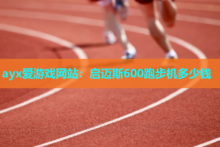 ayx爱游戏网站：启迈斯600跑步机多少钱