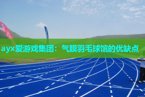 ayx爱游戏集团：气膜羽毛球馆的优缺点