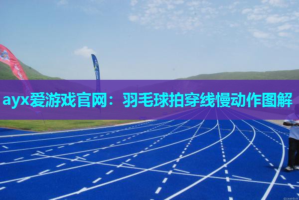 ayx爱游戏官网：羽毛球拍穿线慢动作图解